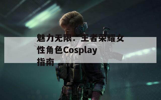 魅力无限：王者荣耀女性角色Cosplay指南