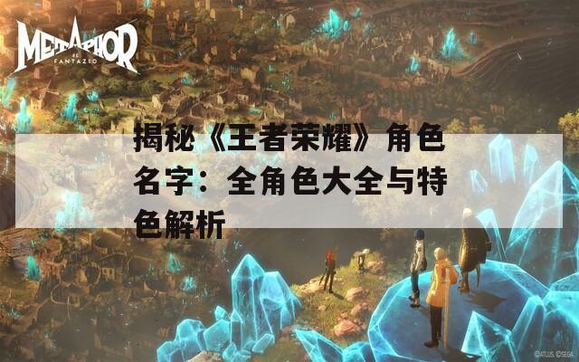 揭秘《王者荣耀》角色名字：全角色大全与特色解析