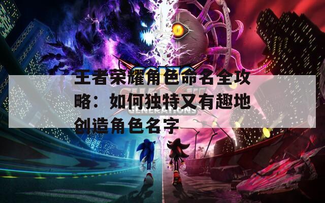 王者荣耀角色命名全攻略：如何独特又有趣地创造角色名字