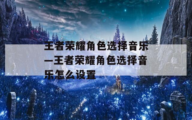 王者荣耀角色选择音乐—王者荣耀角色选择音乐怎么设置