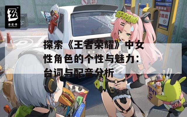 探索《王者荣耀》中女性角色的个性与魅力：台词与配音分析