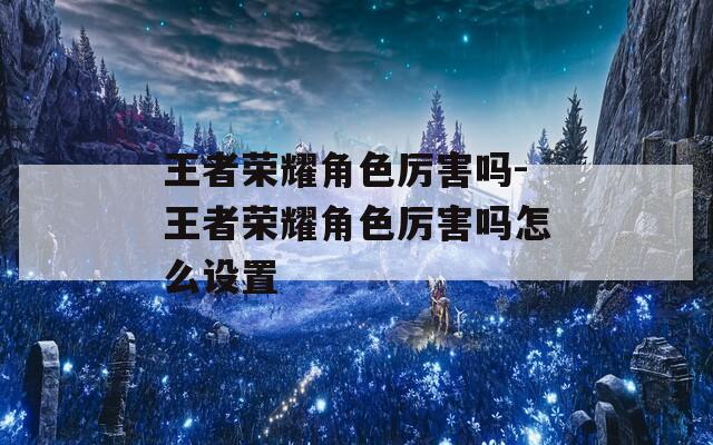 王者荣耀角色厉害吗-王者荣耀角色厉害吗怎么设置