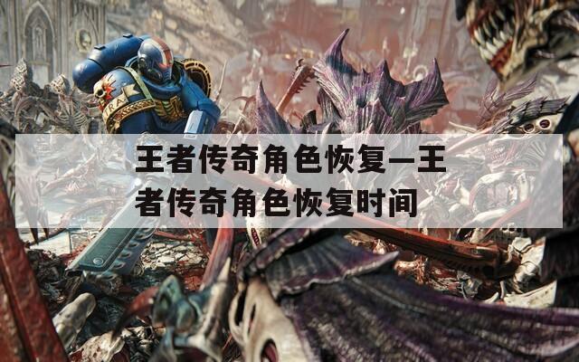 王者传奇角色恢复—王者传奇角色恢复时间