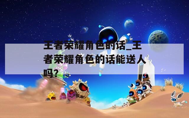 王者荣耀角色的话_王者荣耀角色的话能送人吗？