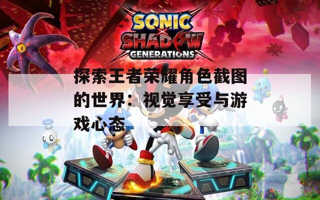 探索王者荣耀角色截图的世界：视觉享受与游戏心态