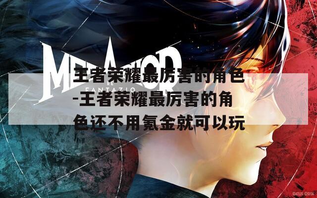 王者荣耀最厉害的角色-王者荣耀最厉害的角色还不用氪金就可以玩