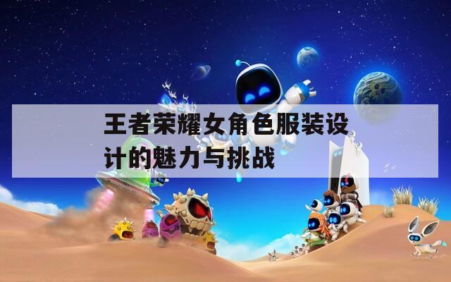 王者荣耀女角色服装设计的魅力与挑战