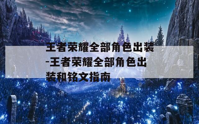 王者荣耀全部角色出装-王者荣耀全部角色出装和铭文指南
