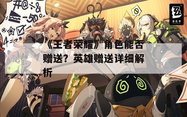 《王者荣耀》角色能否赠送？英雄赠送详细解析