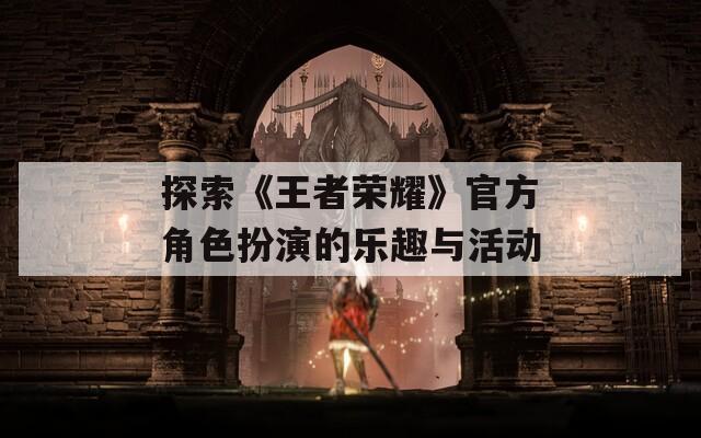 探索《王者荣耀》官方角色扮演的乐趣与活动