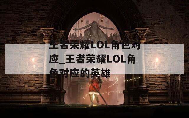 王者荣耀LOL角色对应_王者荣耀LOL角色对应的英雄