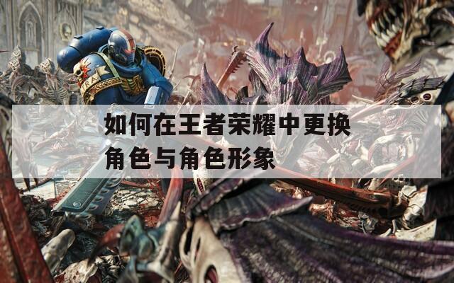 如何在王者荣耀中更换角色与角色形象