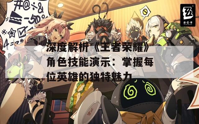 深度解析《王者荣耀》角色技能演示：掌握每位英雄的独特魅力