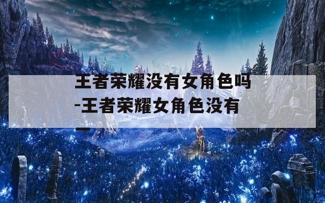 王者荣耀没有女角色吗-王者荣耀女角色没有一