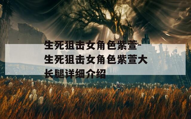 生死狙击女角色紫萱-生死狙击女角色紫萱大长腿详细介绍