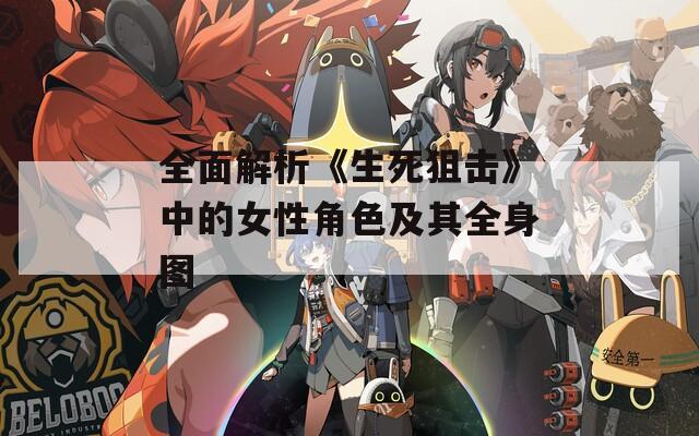 全面解析《生死狙击》中的女性角色及其全身图