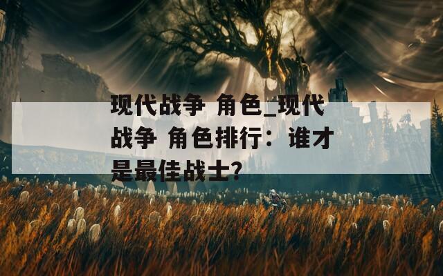 现代战争 角色_现代战争 角色排行：谁才是最佳战士？