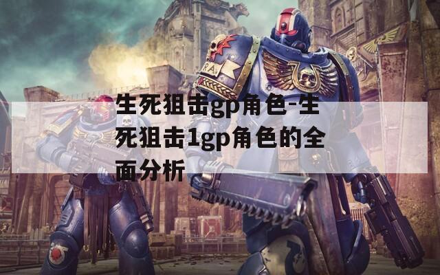 生死狙击gp角色-生死狙击1gp角色的全面分析