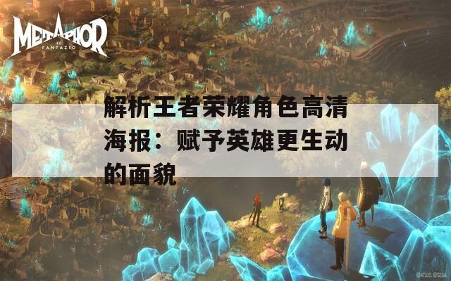 解析王者荣耀角色高清海报：赋予英雄更生动的面貌