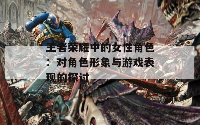 王者荣耀中的女性角色：对角色形象与游戏表现的探讨