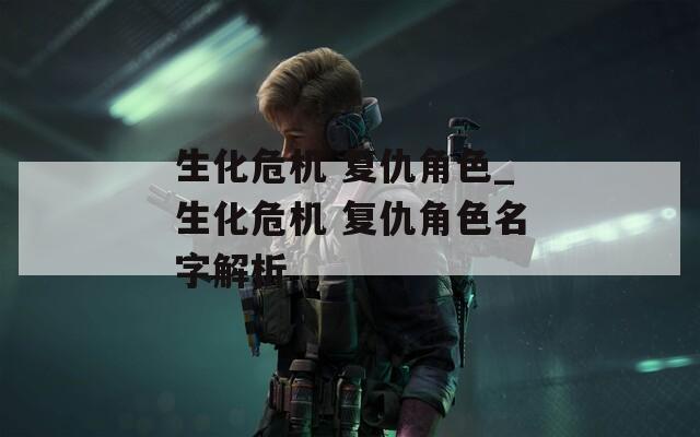 生化危机 复仇角色_生化危机 复仇角色名字解析