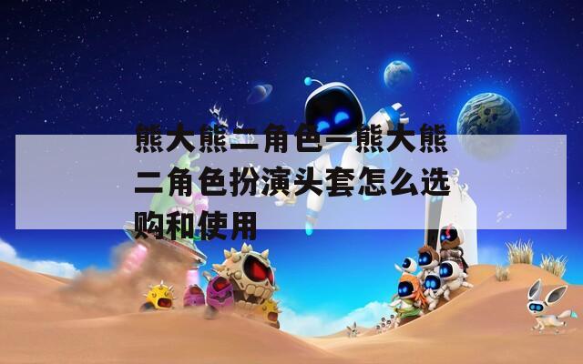 熊大熊二角色—熊大熊二角色扮演头套怎么选购和使用