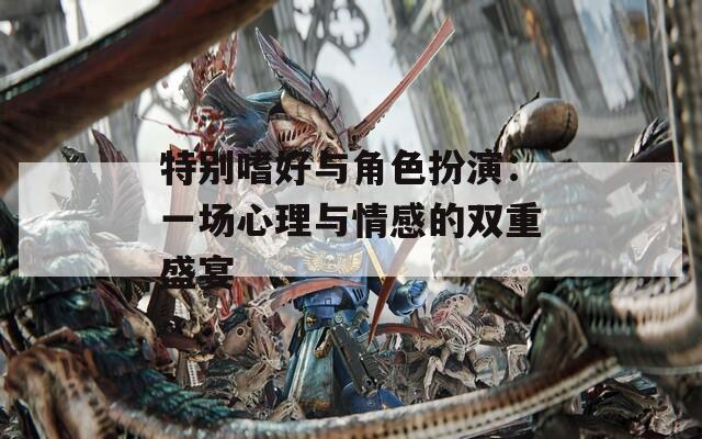 特别嗜好与角色扮演：一场心理与情感的双重盛宴