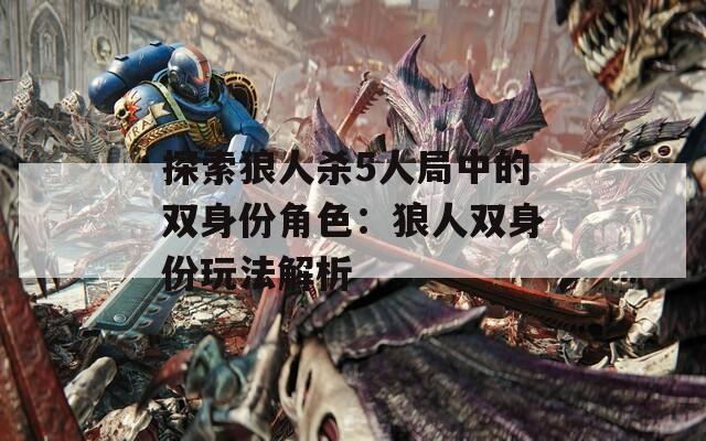 探索狼人杀5人局中的双身份角色：狼人双身份玩法解析