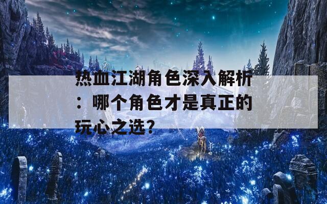 热血江湖角色深入解析：哪个角色才是真正的玩心之选？