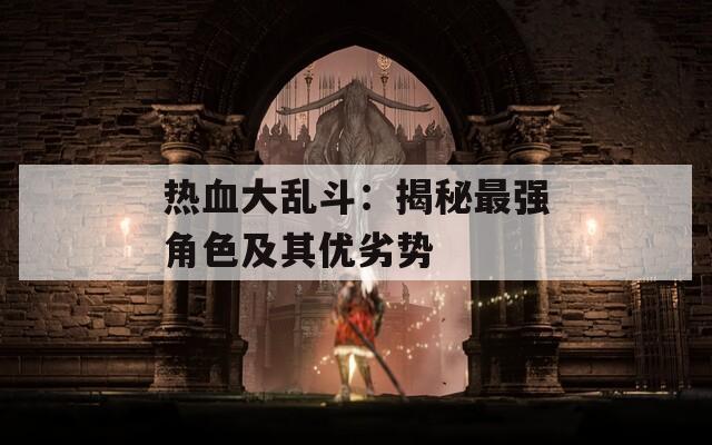 热血大乱斗：揭秘最强角色及其优劣势