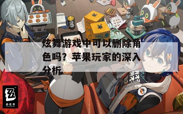 炫舞游戏中可以删除角色吗？苹果玩家的深入分析