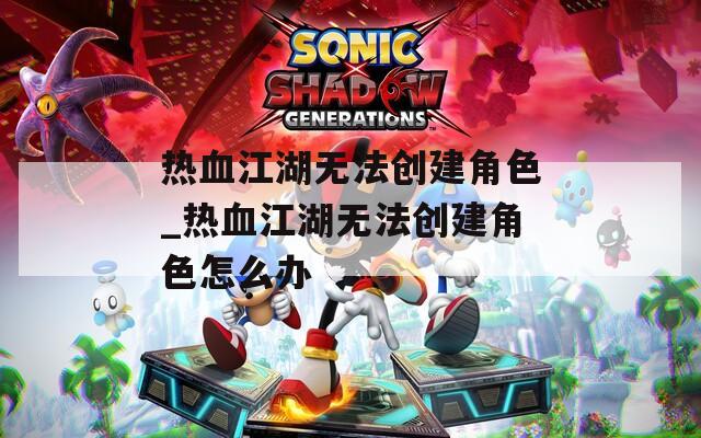 热血江湖无法创建角色_热血江湖无法创建角色怎么办