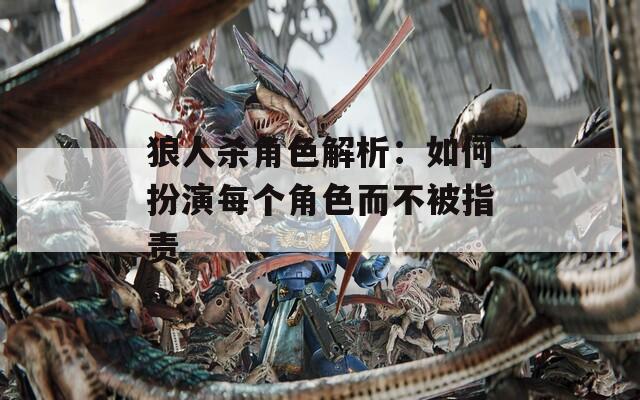 狼人杀角色解析：如何扮演每个角色而不被指责