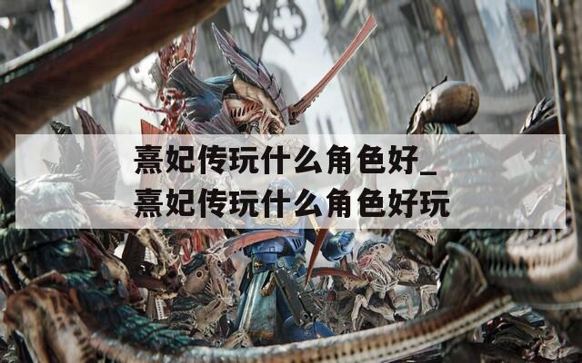 熹妃传玩什么角色好_熹妃传玩什么角色好玩