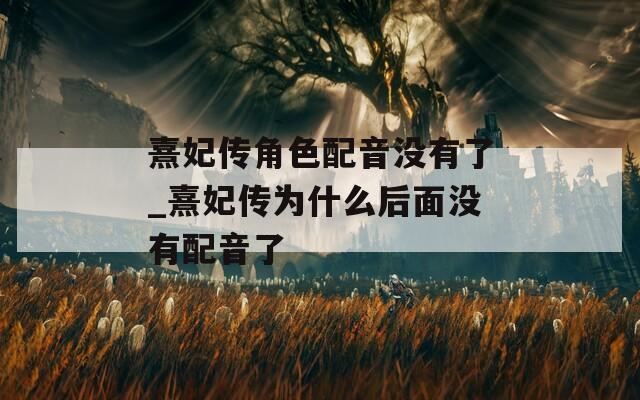 熹妃传角色配音没有了_熹妃传为什么后面没有配音了