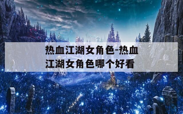 热血江湖女角色-热血江湖女角色哪个好看