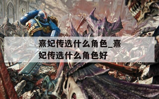 熹妃传选什么角色_熹妃传选什么角色好