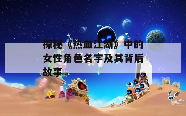 探秘《热血江湖》中的女性角色名字及其背后故事