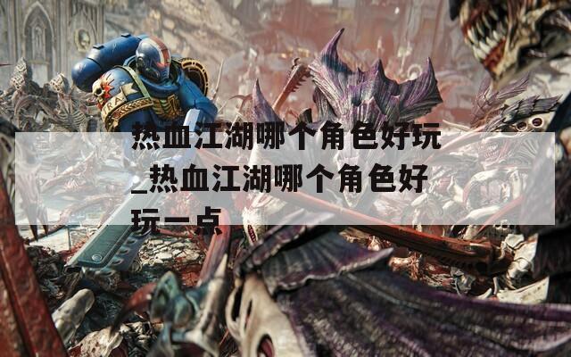 热血江湖哪个角色好玩_热血江湖哪个角色好玩一点