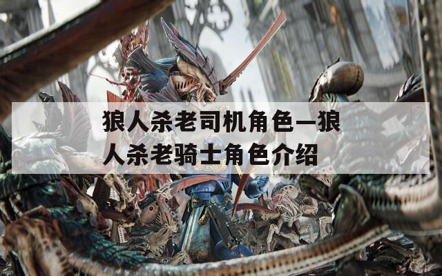 狼人杀老司机角色—狼人杀老骑士角色介绍