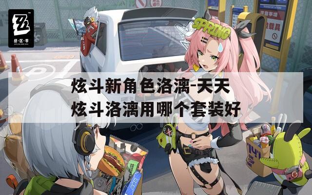 炫斗新角色洛漓-天天炫斗洛漓用哪个套装好