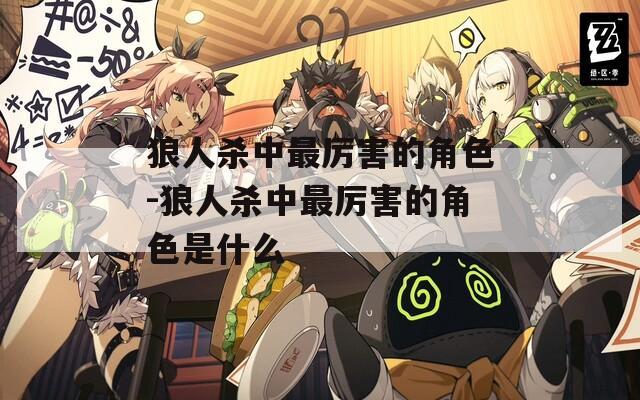 狼人杀中最厉害的角色-狼人杀中最厉害的角色是什么