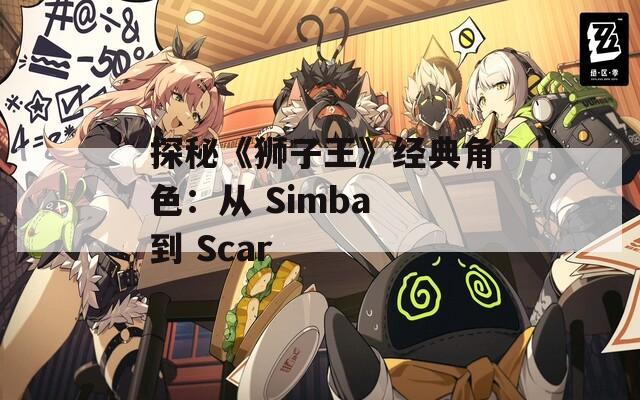 探秘《狮子王》经典角色：从 Simba 到 Scar