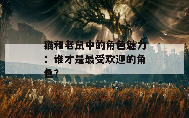 猫和老鼠中的角色魅力：谁才是最受欢迎的角色？