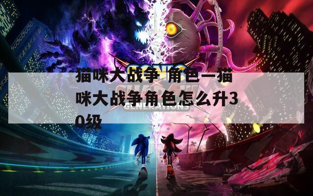 猫咪大战争 角色—猫咪大战争角色怎么升30级