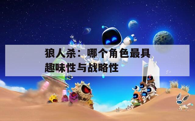 狼人杀：哪个角色最具趣味性与战略性