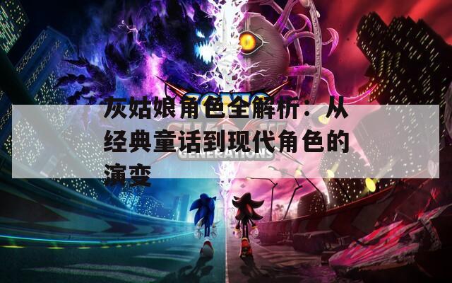 灰姑娘角色全解析：从经典童话到现代角色的演变