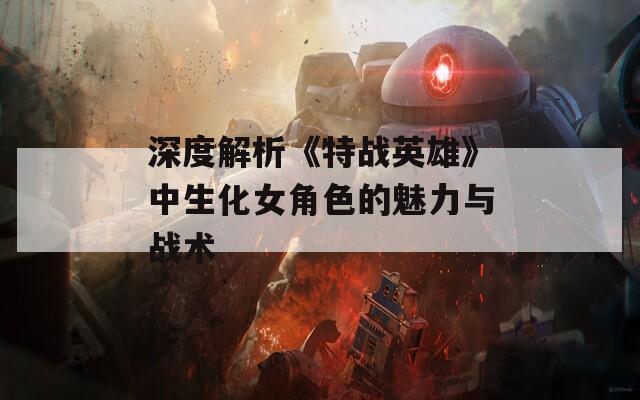 深度解析《特战英雄》中生化女角色的魅力与战术