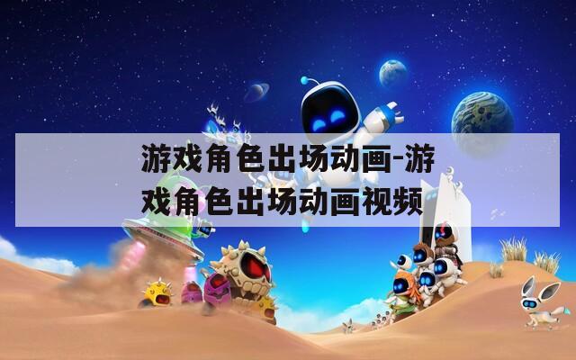 游戏角色出场动画-游戏角色出场动画视频