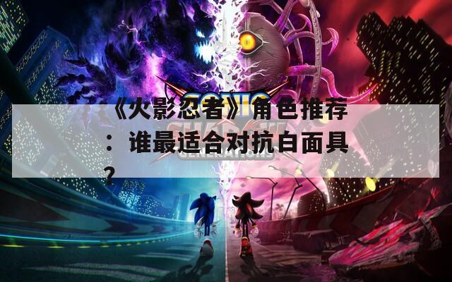 《火影忍者》角色推荐：谁最适合对抗白面具？